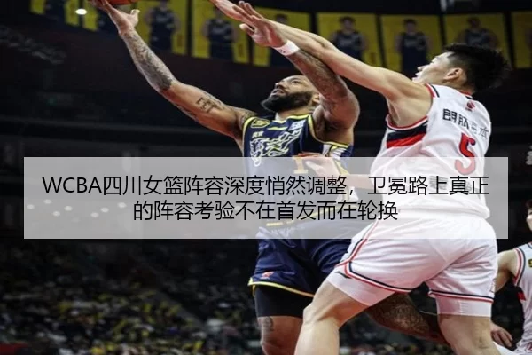 WCBA四川女篮阵容深度悄然调整，卫冕路上真正的阵容考验不在首发而在轮换